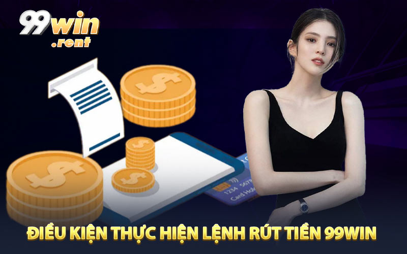 Điều kiện thực hiện lệnh rút tiền 99WIN